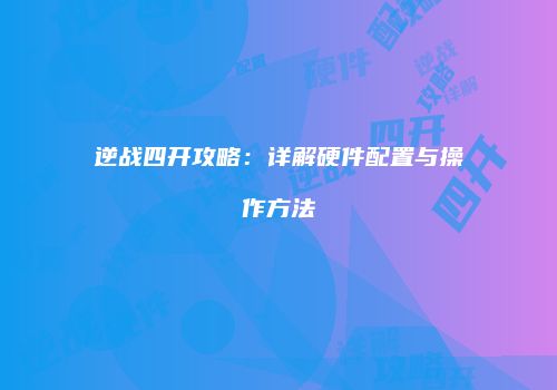 逆战四开攻略：详解硬件配置与操作方法