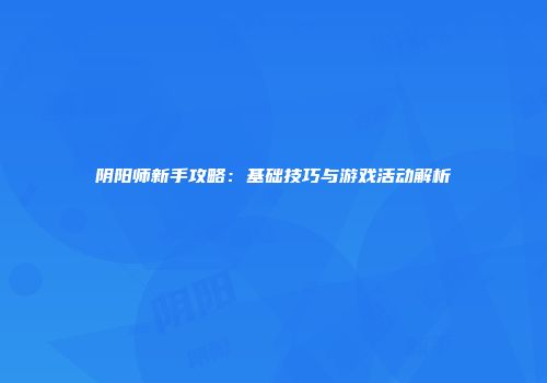 阴阳师新手攻略：基础技巧与游戏活动解析