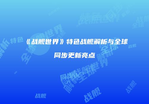 《战舰世界》特色战舰解析与全球同步更新亮点