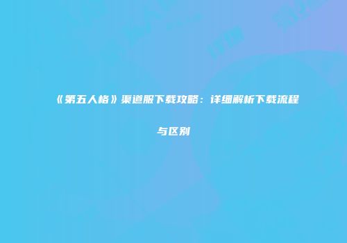 《第五人格》渠道服下载攻略：详细解析下载流程与区别