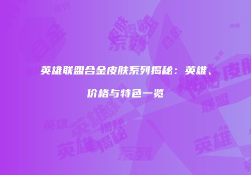 英雄联盟合金皮肤系列揭秘：英雄、价格与特色一览