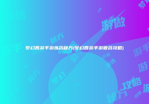 梦幻西游手游炼药秘方(梦幻西游手游做药攻略)