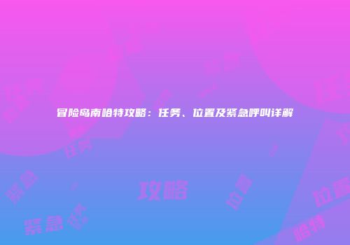 冒险岛南哈特攻略：任务、位置及紧急呼叫详解