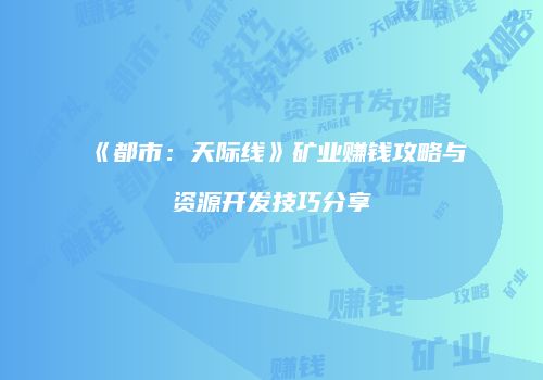 《都市：天际线》矿业赚钱攻略与资源开发技巧分享