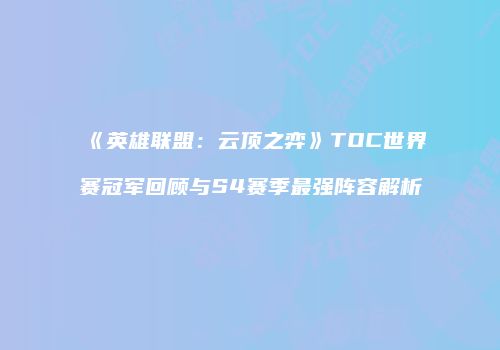 《英雄联盟：云顶之弈》TOC世界赛冠军回顾与S4赛季最强阵容解析