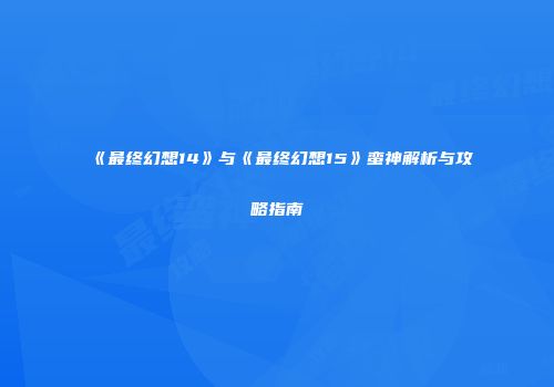 《最终幻想14》与《最终幻想15》蛮神解析与攻略指南