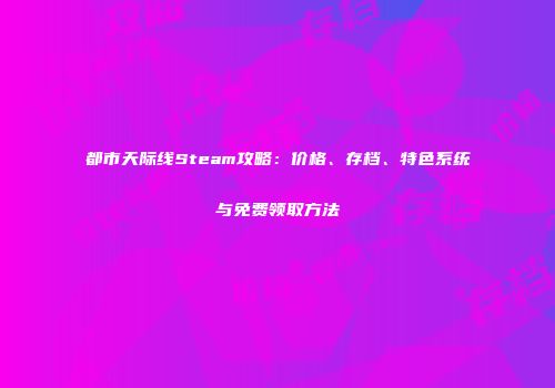 都市天际线Steam攻略：价格、存档、特色系统与免费领取方法