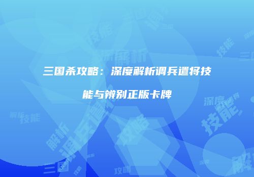 三国杀攻略：深度解析调兵遣将技能与辨别正版卡牌