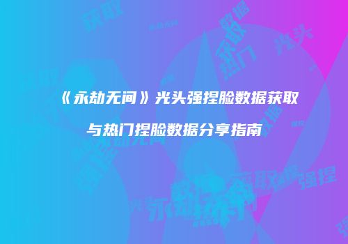 《永劫无间》光头强捏脸数据获取与热门捏脸数据分享指南