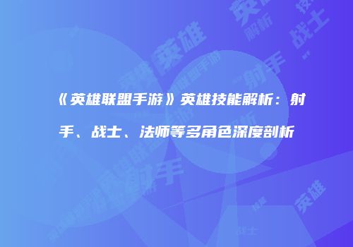 《英雄联盟手游》英雄技能解析：射手、战士、法师等多角色深度剖析