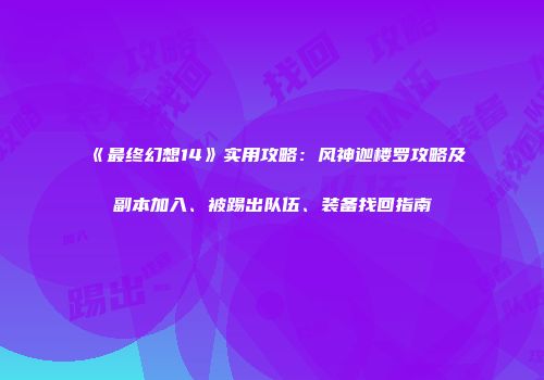 《最终幻想14》实用攻略：风神迦楼罗攻略及副本加入、被踢出队伍、装备找回指南