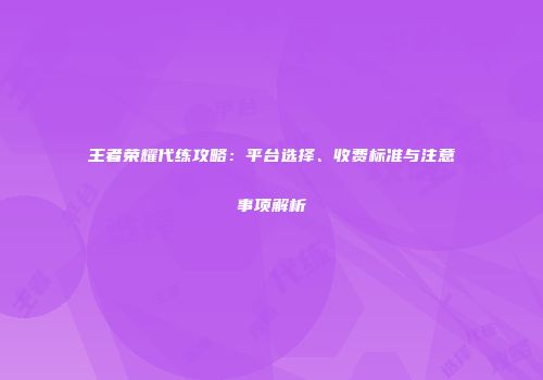 王者荣耀代练攻略：平台选择、收费标准与注意事项解析