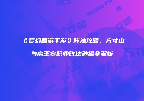 《梦幻西游手游》阵法攻略：方寸山与魔王寨职业阵法选择全解析