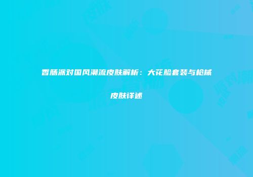 香肠派对国风潮流皮肤解析：大花脸套装与枪械皮肤详述