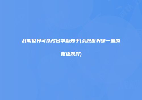 战舰世界可以改名字嘛知乎(战舰世界哪一国的驱逐舰好)