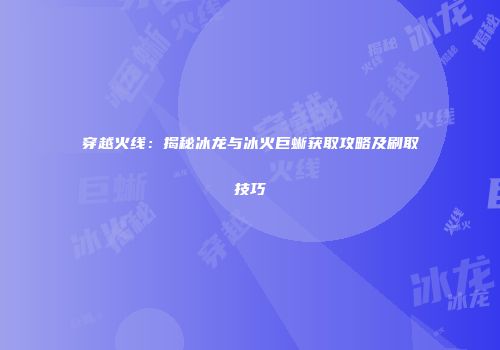 穿越火线：揭秘冰龙与冰火巨蜥获取攻略及刷取技巧