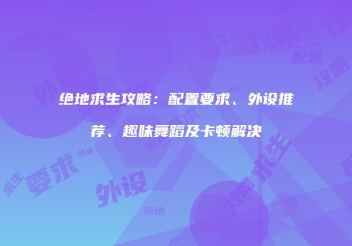绝地求生攻略：配置要求、外设推荐、趣味舞蹈及卡顿解决