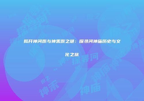 揭开神河原与神禾原之谜：探寻河神庙历史与文化之旅