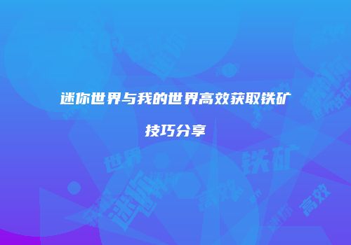 迷你世界与我的世界高效获取铁矿技巧分享