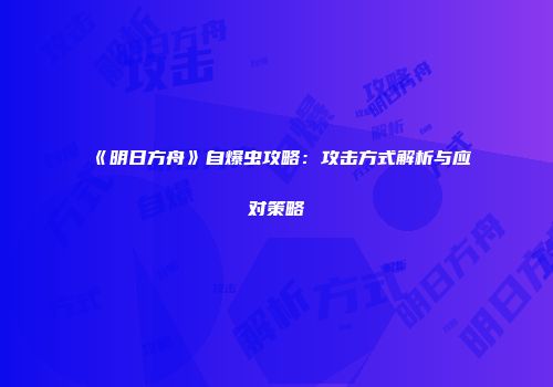 《明日方舟》自爆虫攻略：攻击方式解析与应对策略