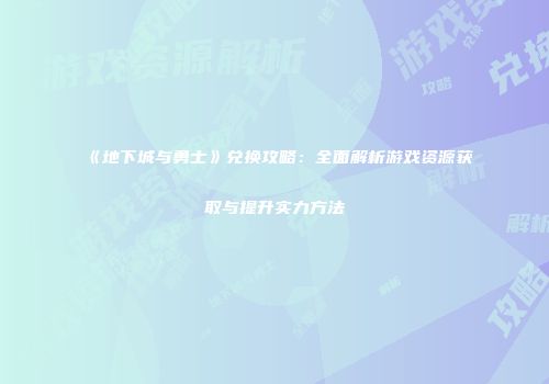 《地下城与勇士》兑换攻略：全面解析游戏资源获取与提升实力方法