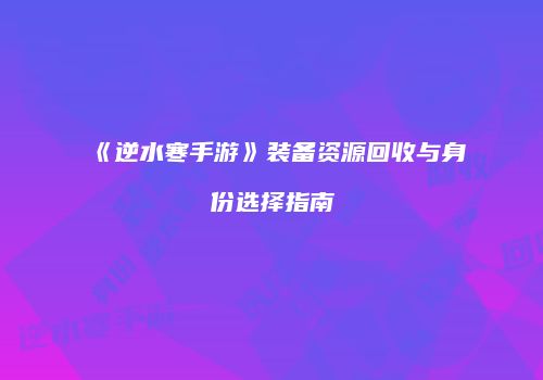 《逆水寒手游》装备资源回收与身份选择指南