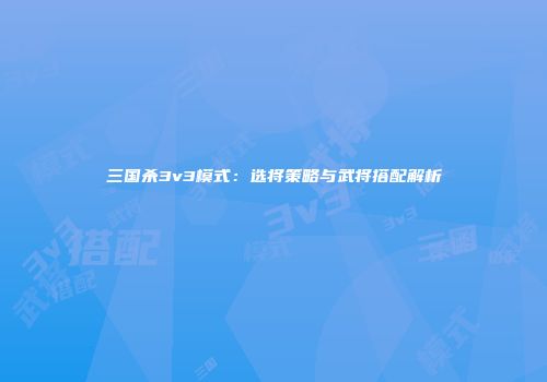 三国杀3v3模式：选将策略与武将搭配解析