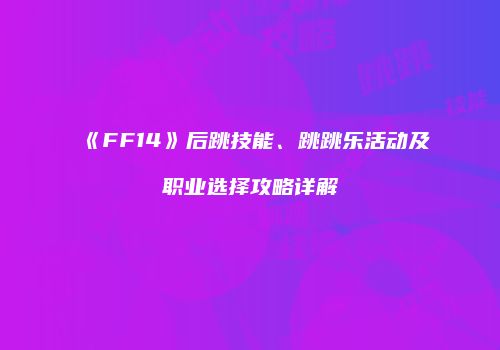 《FF14》后跳技能、跳跳乐活动及职业选择攻略详解