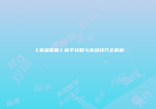 《英雄联盟》新手攻略与高级技巧全解析