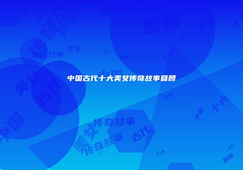 中国古代十大美女传奇故事回顾