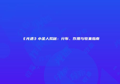 《光遇》小金人揭秘：分布、作用与收集指南