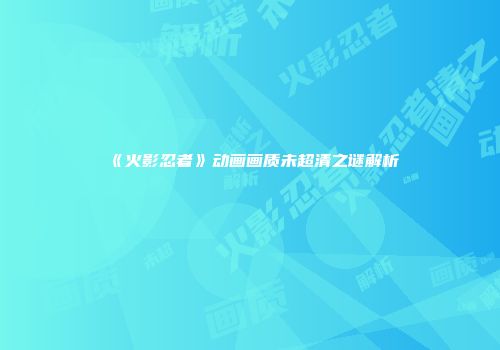 《火影忍者》动画画质未超清之谜解析