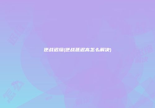 逆战迟缩(逆战延迟高怎么解决)
