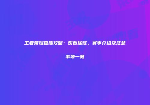 王者荣耀直播攻略：观看途径、赛事介绍及注意事项一览