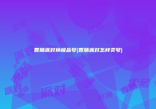 香肠派对换极品号(香肠派对怎样卖号)