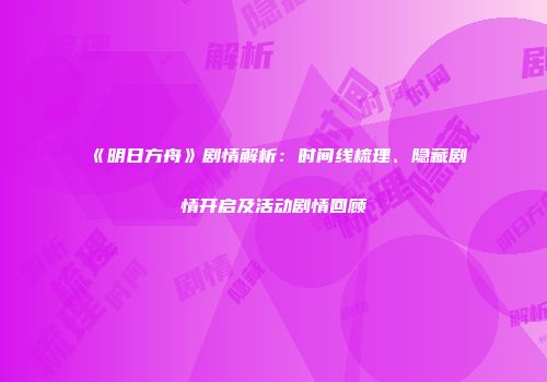 《明日方舟》剧情解析：时间线梳理、隐藏剧情开启及活动剧情回顾