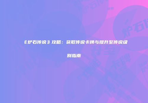 《炉石传说》攻略：获取传说卡牌与提升至传说级别指南