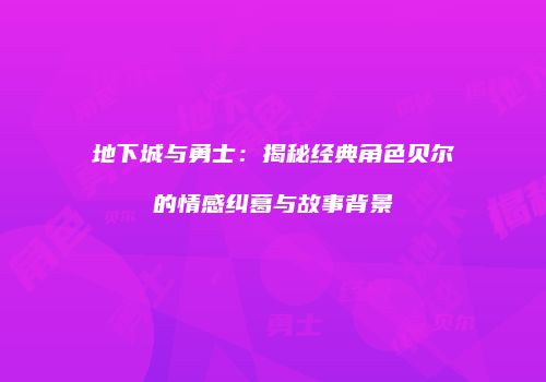 地下城与勇士：揭秘经典角色贝尔的情感纠葛与故事背景