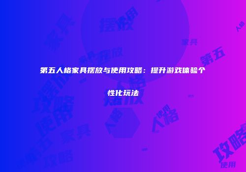 第五人格家具摆放与使用攻略：提升游戏体验个性化玩法