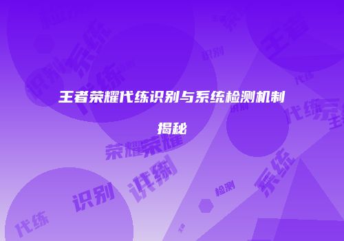 王者荣耀代练识别与系统检测机制揭秘