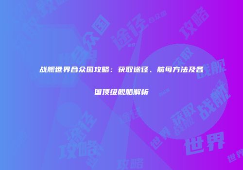 战舰世界合众国攻略：获取途径、航母方法及各国顶级舰船解析