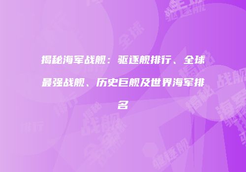 揭秘海军战舰：驱逐舰排行、全球最强战舰、历史巨舰及世界海军排名