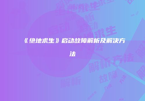 《绝地求生》启动故障解析及解决方法