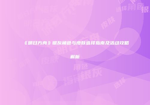 《明日方舟》银灰角色与皮肤选择指南及活动攻略解析