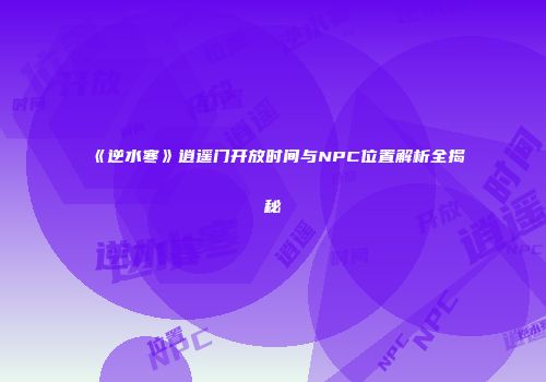 《逆水寒》逍遥门开放时间与NPC位置解析全揭秘