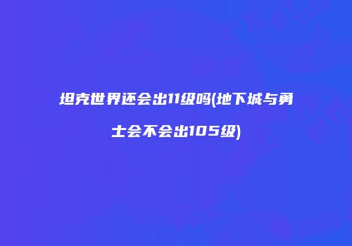 坦克世界还会出11级吗(地下城与勇士会不会出105级)