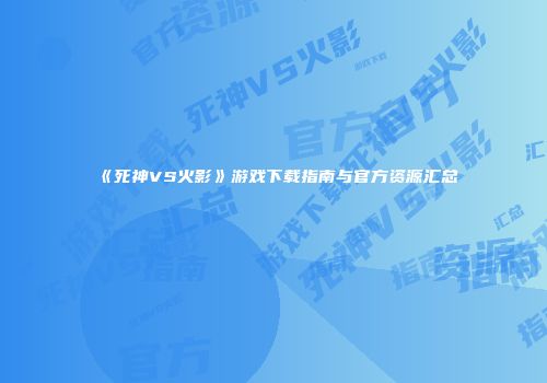 《死神VS火影》游戏下载指南与官方资源汇总