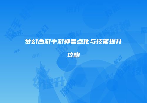梦幻西游手游神兽点化与技能提升攻略