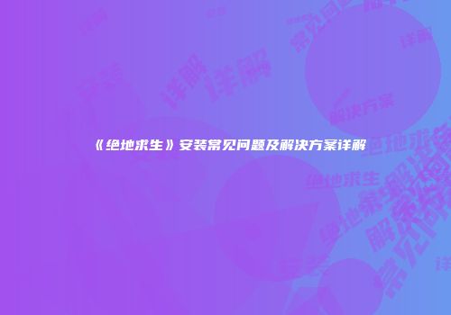 《绝地求生》安装常见问题及解决方案详解