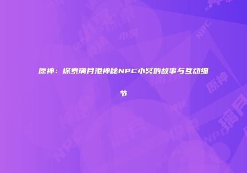 原神：探索璃月港神秘NPC小冥的故事与互动细节